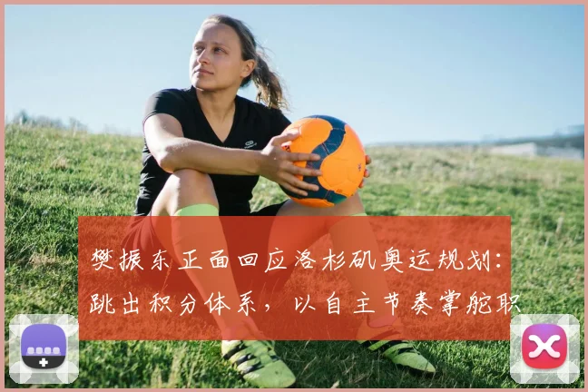 樊振东正面回应洛杉矶奥运规划：跳出积分体系，以自主节奏掌舵职业生涯_1