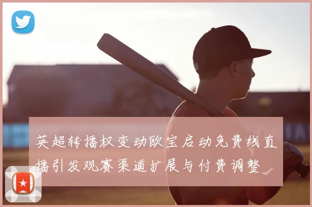 英超转播权变动欧宝启动免费线直播引发观赛渠道扩展与付费调整