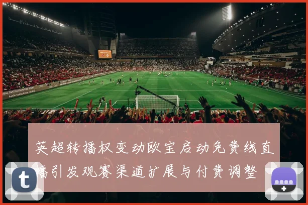 英超转播权变动欧宝启动免费线直播引发观赛渠道扩展与付费调整