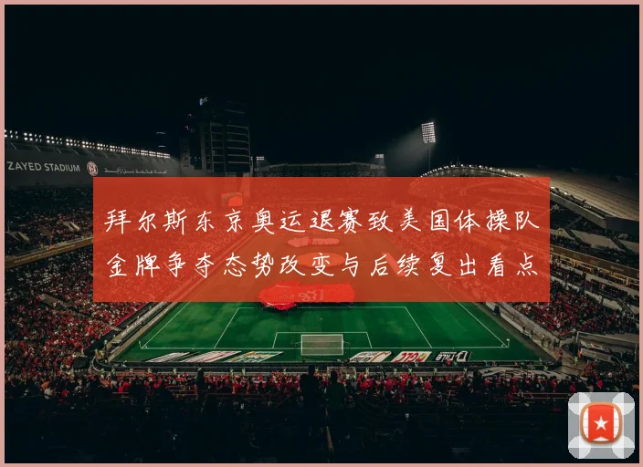 拜尔斯东京奥运退赛致美国体操队金牌争夺态势改变与后续复出看点