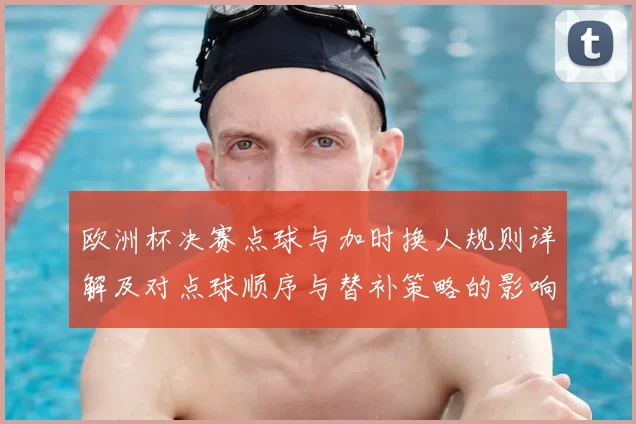 欧洲杯决赛点球与加时换人规则详解及对点球顺序与替补策略的影响