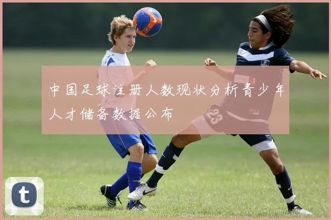 中国足球注册人数现状分析青少年人才储备数据公布