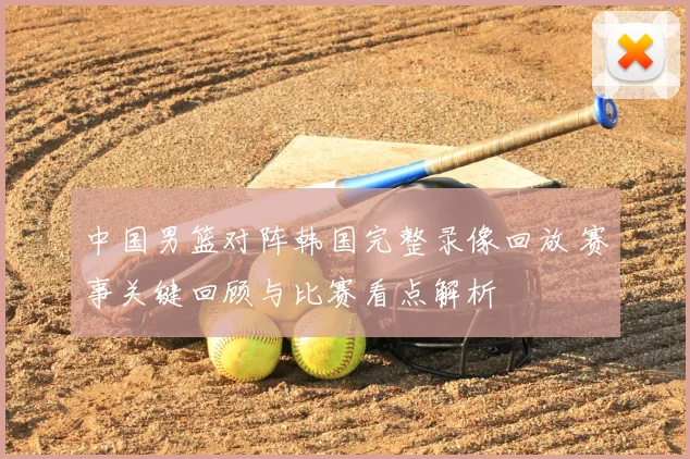 中国男篮对阵韩国完整录像回放 赛事关键回顾与比赛看点解析