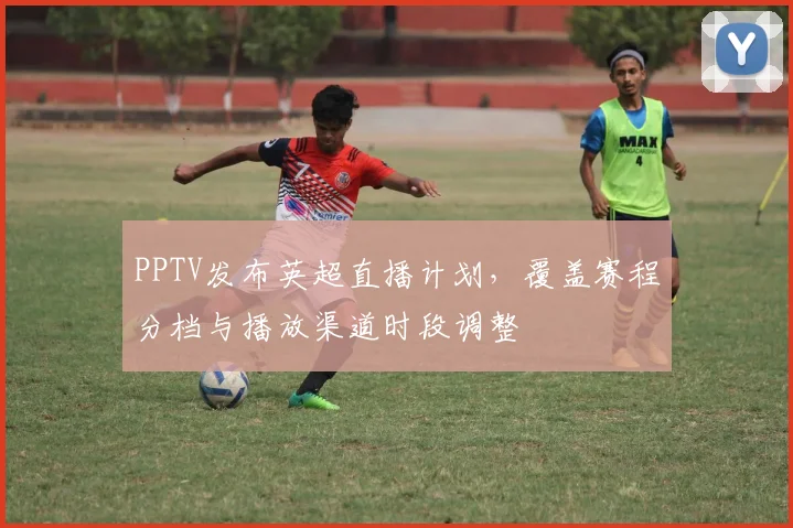 PPTV发布英超直播计划，覆盖赛程分档与播放渠道时段调整