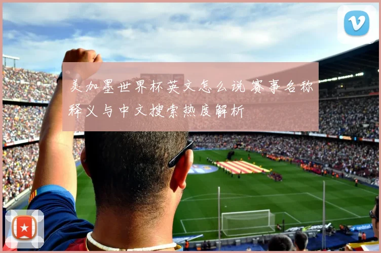 美加墨世界杯英文怎么说 赛事名称释义与中文搜索热度解析