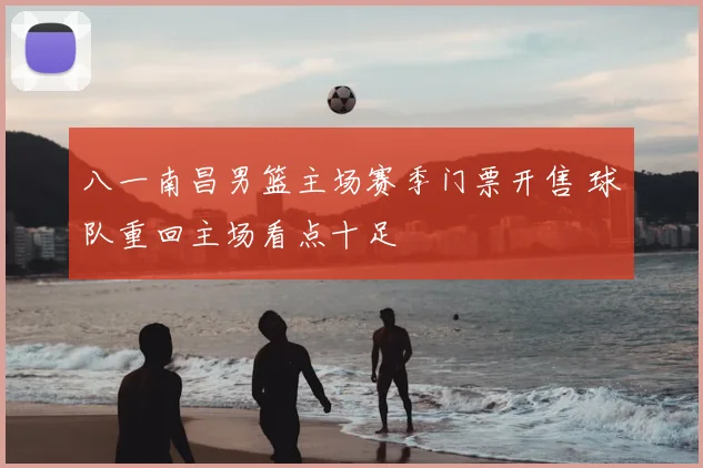 八一南昌男篮主场赛季门票开售 球队重回主场看点十足