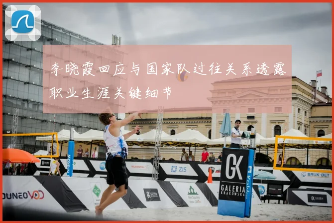 李晓霞回应与国家队过往关系透露职业生涯关键细节