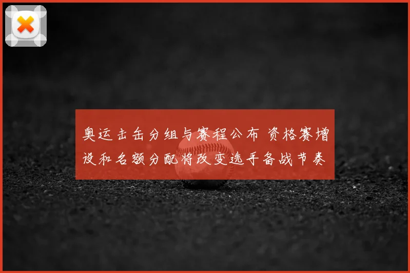 奥运击缶分组与赛程公布 资格赛增设和名额分配将改变选手备战节奏