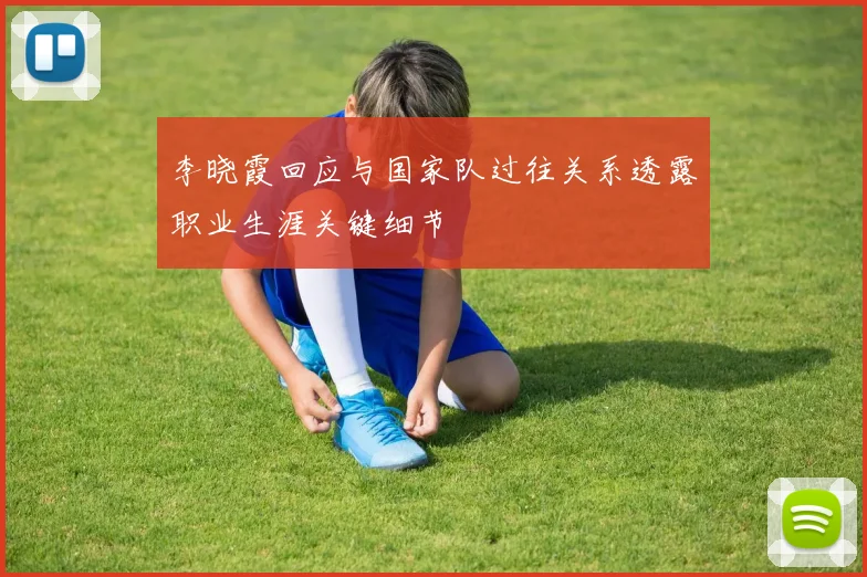 李晓霞回应与国家队过往关系透露职业生涯关键细节
