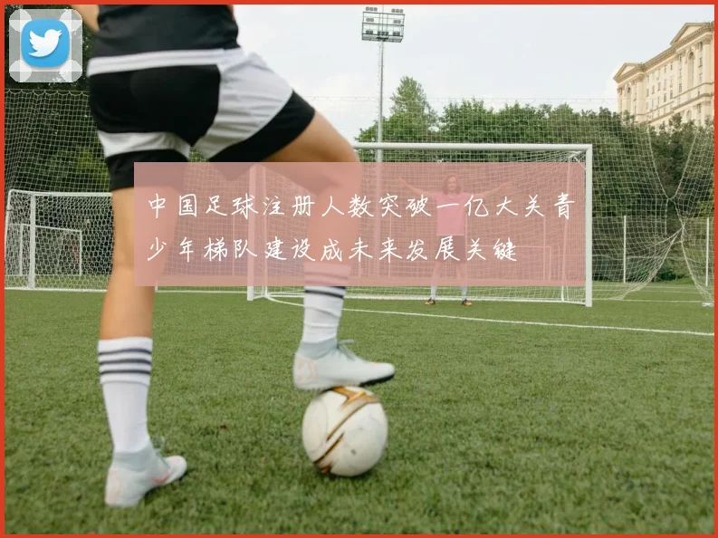 中国足球注册人数突破一亿大关青少年梯队建设成未来发展关键