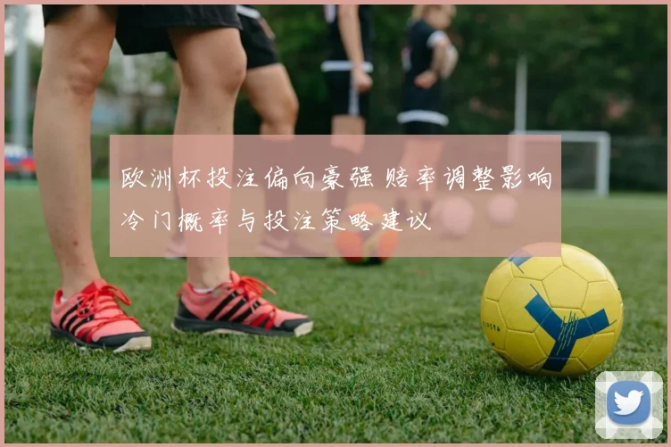 欧洲杯投注偏向豪强 赔率调整影响冷门概率与投注策略建议