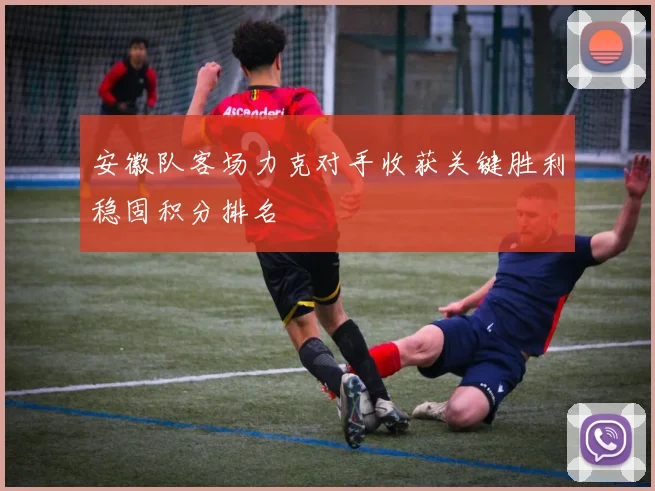 安徽队客场力克对手收获关键胜利稳固积分排名