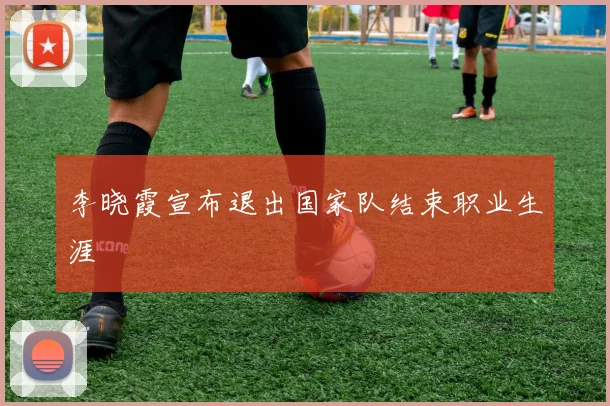 李晓霞宣布退出国家队结束职业生涯