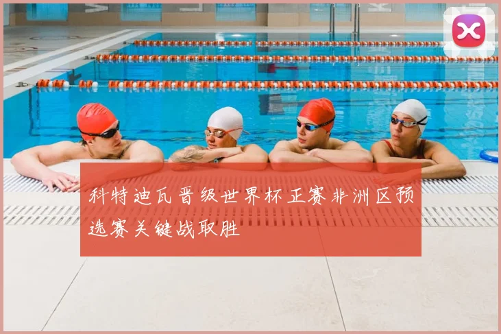 科特迪瓦晋级世界杯正赛非洲区预选赛关键战取胜