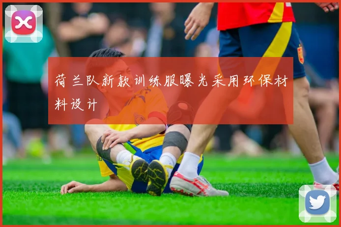 荷兰队新款训练服曝光采用环保材料设计