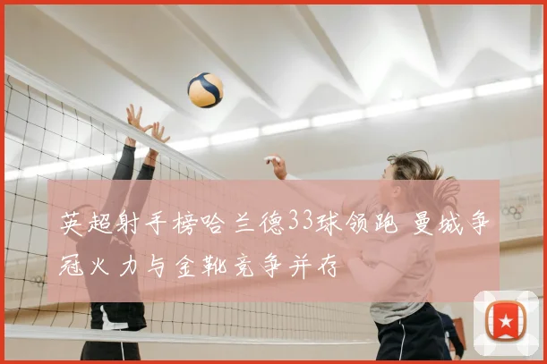 英超射手榜哈兰德33球领跑 曼城争冠火力与金靴竞争并存