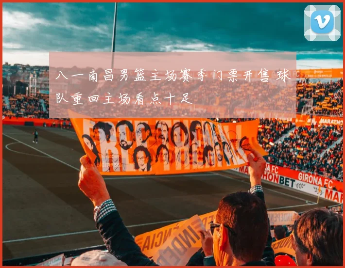 八一南昌男篮主场赛季门票开售 球队重回主场看点十足