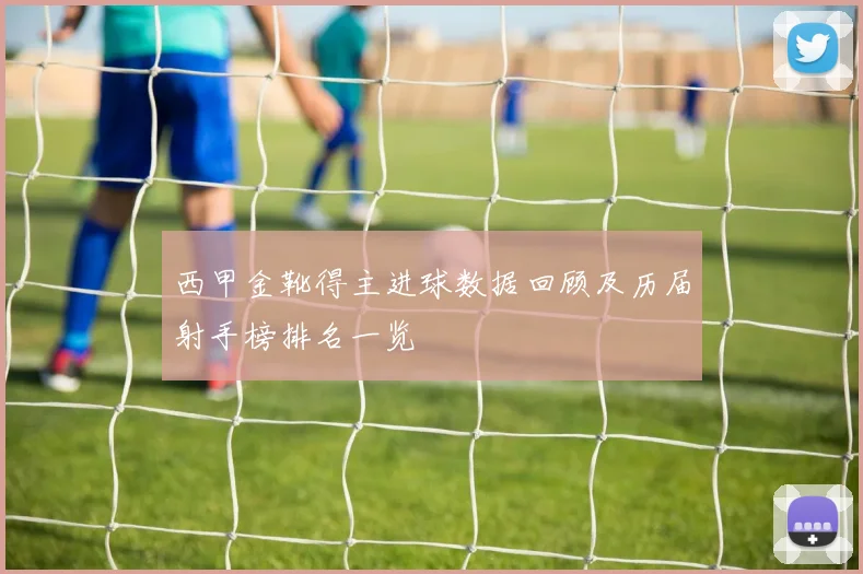 西甲金靴得主进球数据回顾及历届射手榜排名一览