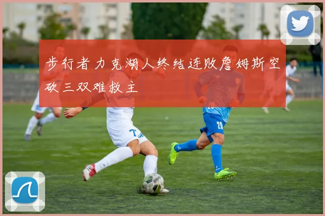 步行者力克湖人终结连败詹姆斯空砍三双难救主