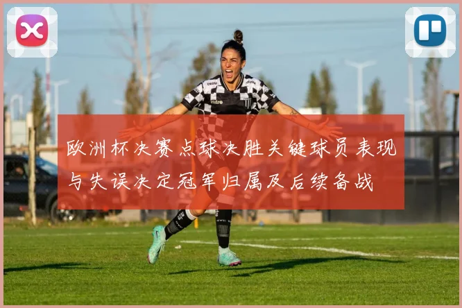 欧洲杯决赛点球决胜关键球员表现与失误决定冠军归属及后续备战