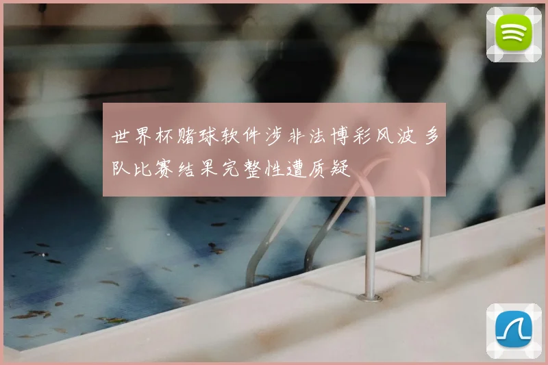 世界杯赌球软件涉非法博彩风波 多队比赛结果完整性遭质疑