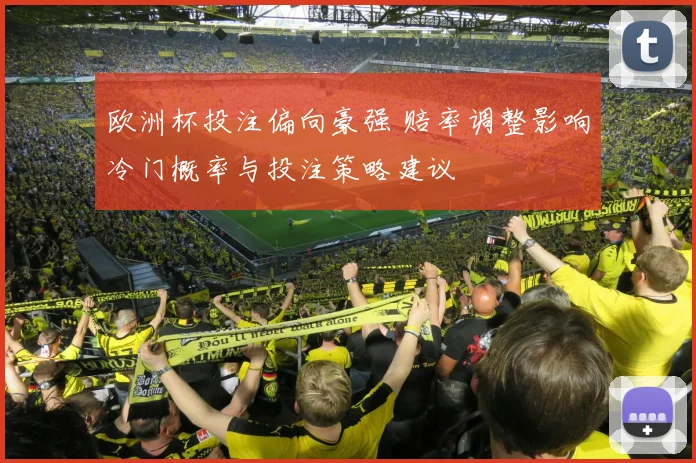 欧洲杯投注偏向豪强 赔率调整影响冷门概率与投注策略建议