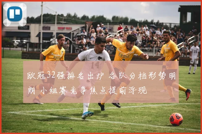 欧冠32强排名出炉 各队分档形势明朗 小组赛竞争焦点提前浮现