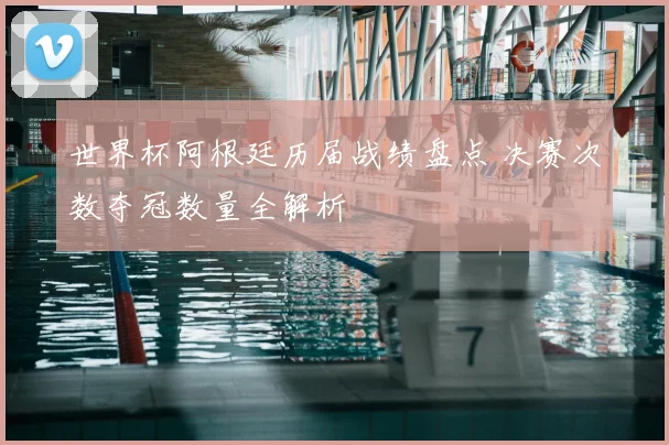 世界杯阿根廷历届战绩盘点 决赛次数夺冠数量全解析