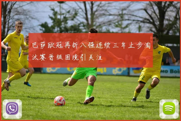 巴萨欧冠再折八强连续三年止步淘汰赛晋级困境引关注