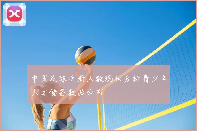 中国足球注册人数现状分析青少年人才储备数据公布