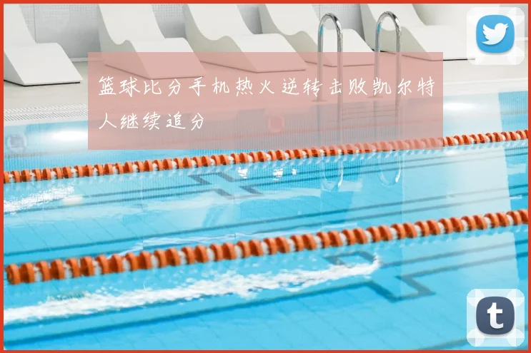 篮球比分手机热火逆转击败凯尔特人继续追分