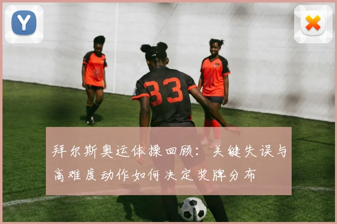 拜尔斯奥运体操回顾：关键失误与高难度动作如何决定奖牌分布