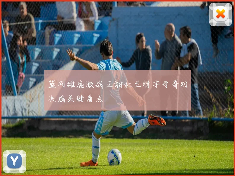 篮网雄鹿激战正酣杜兰特字母哥对决成关键看点