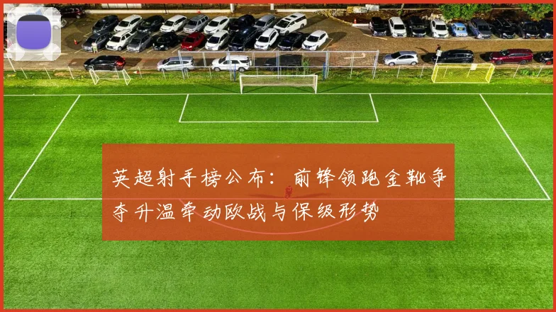 英超射手榜公布：前锋领跑金靴争夺升温牵动欧战与保级形势