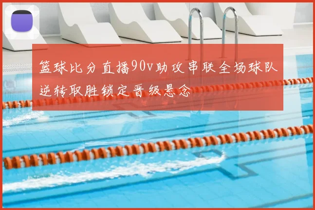 篮球比分直播90v助攻串联全场球队逆转取胜锁定晋级悬念