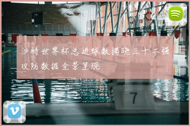 沙特世界杯总进球数揭晓三十二强攻防数据全景呈现