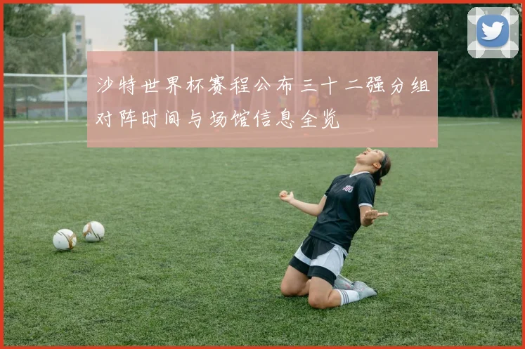 沙特世界杯赛程公布三十二强分组对阵时间与场馆信息全览