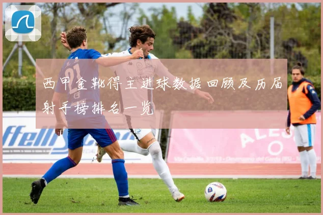 西甲金靴得主进球数据回顾及历届射手榜排名一览