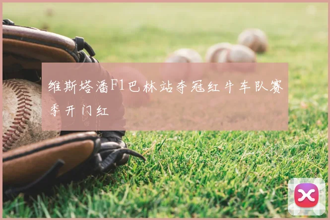 维斯塔潘F1巴林站夺冠红牛车队赛季开门红