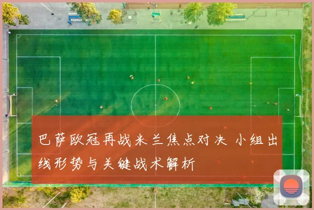 巴萨欧冠再战米兰焦点对决 小组出线形势与关键战术解析