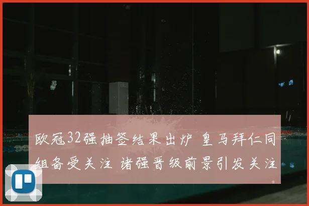 欧冠32强抽签结果出炉 皇马拜仁同组备受关注 诸强晋级前景引发关注