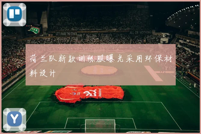 荷兰队新款训练服曝光采用环保材料设计