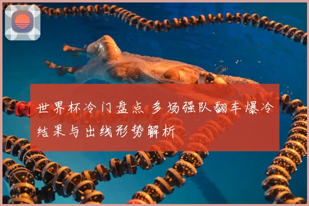 世界杯冷门盘点 多场强队翻车爆冷结果与出线形势解析