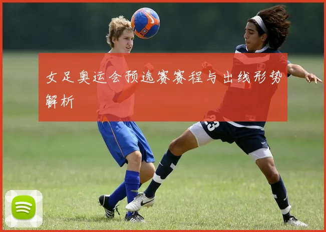 女足奥运会预选赛赛程与出线形势解析