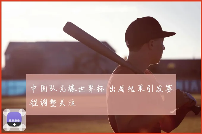 中国队无缘世界杯 出局结果引发赛程调整关注