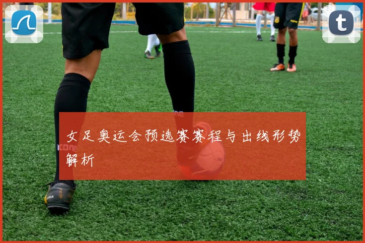 女足奥运会预选赛赛程与出线形势解析