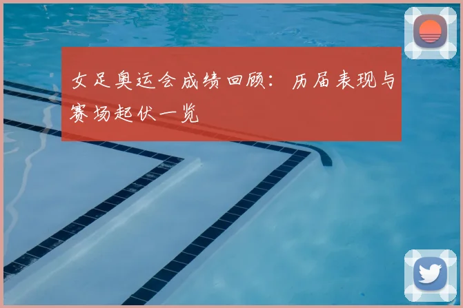 女足奥运会成绩回顾:历届表现与赛场起伏一览
