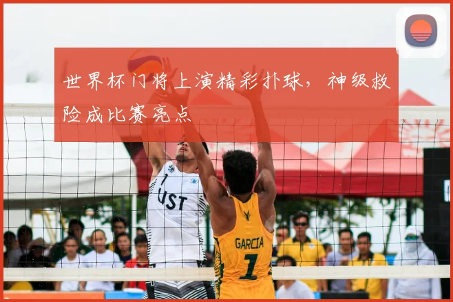 世界杯门将上演精彩扑球，神级救险成比赛亮点