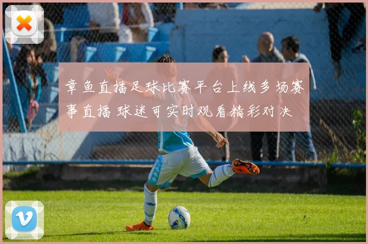 章鱼直播足球比赛平台上线多场赛事直播 球迷可实时观看精彩对决