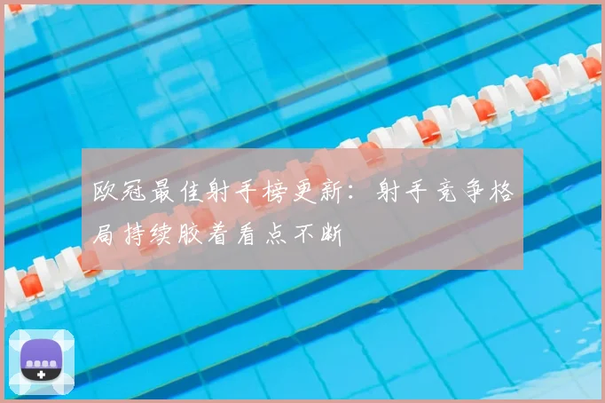 欧冠最佳射手榜更新:射手竞争格局持续胶着看点不断